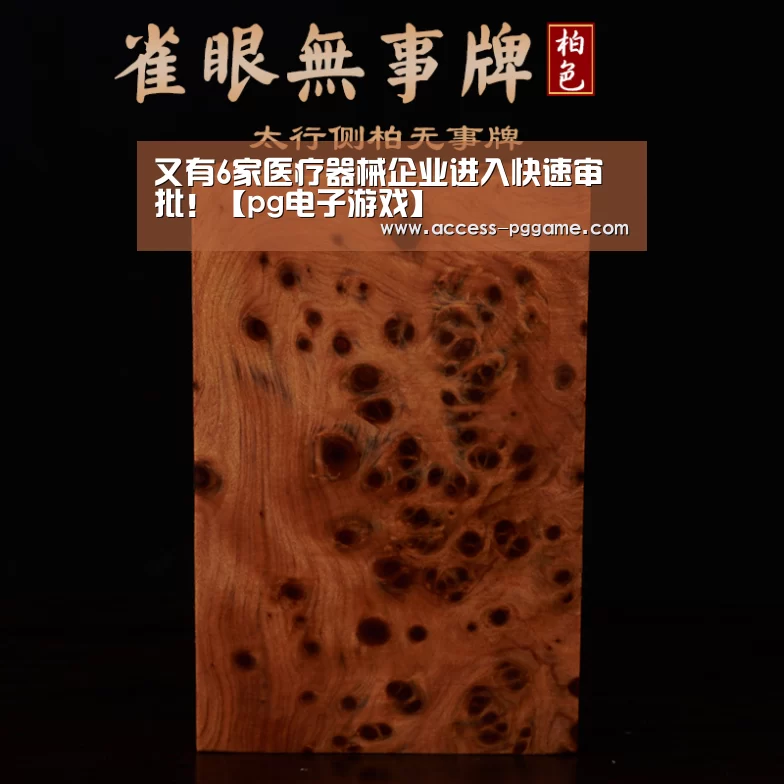 又有6家医疗器械企业进入快速审批!【pg电子游戏】(图1) pg电子