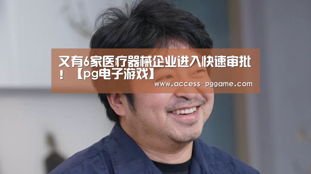 又有6家医疗器械企业进入快速审批!【pg电子游戏】(图3) PG电子试玩
