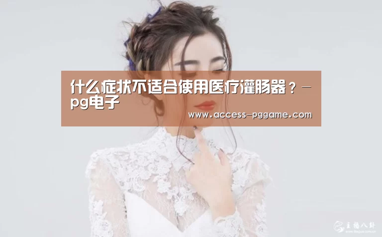 什么症状不适合使用医疗灌肠器?-pg电子(图1) pg电子游戏