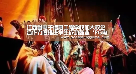 江西省电子信息工程学校加大校企合作力度推进学生成功就业‘PG电子试玩’(图1) pg电子