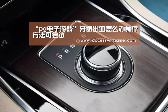 “pg电子游戏”牙龈出血怎么办食疗方法可尝试(图2) PG电子试玩